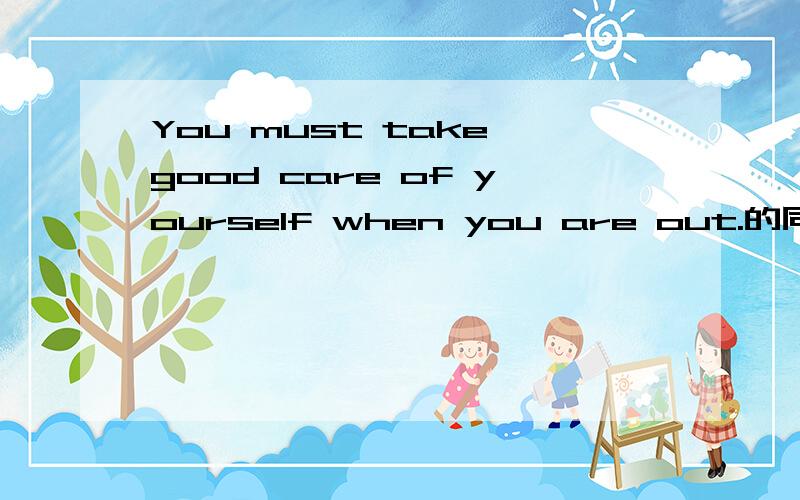 You must take good care of yourself when you are out.的同义句急