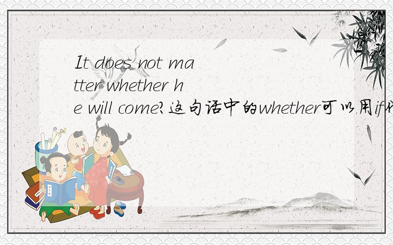 It does not matter whether he will come?这句话中的whether可以用if代替吗