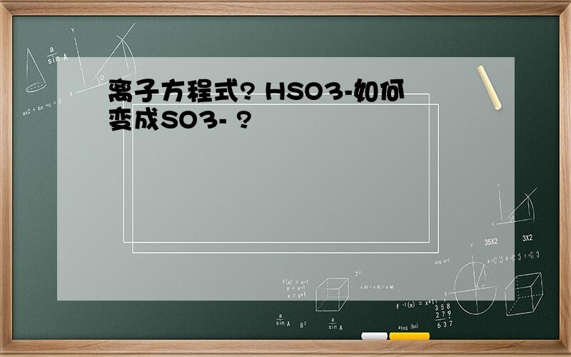离子方程式? HSO3-如何变成SO3- ?