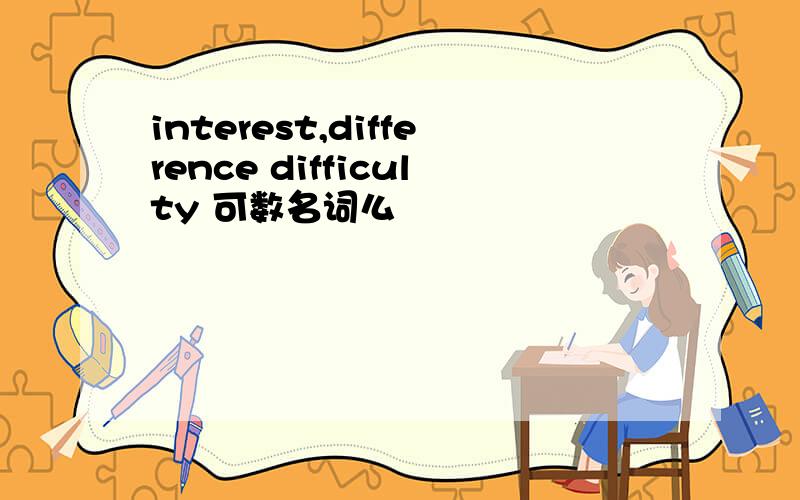 interest,difference difficulty 可数名词么
