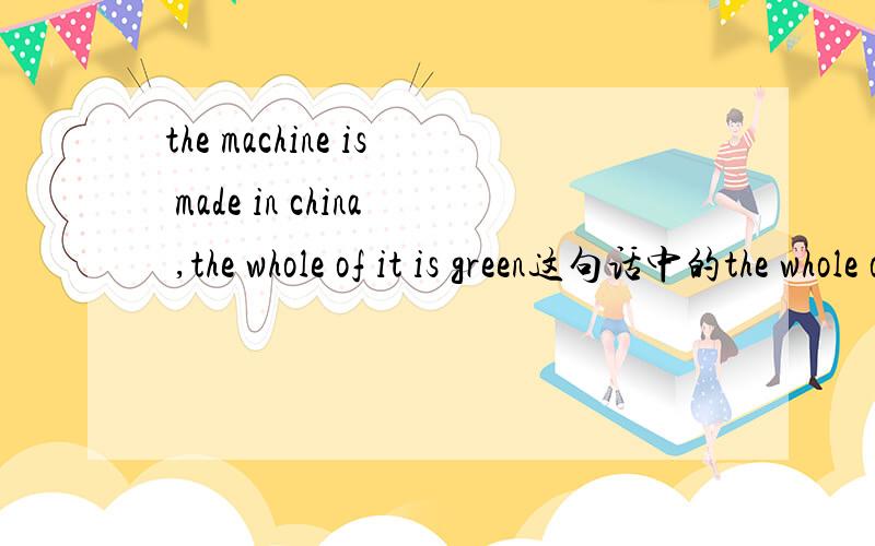 the machine is made in china ,the whole of it is green这句话中的the whole of it