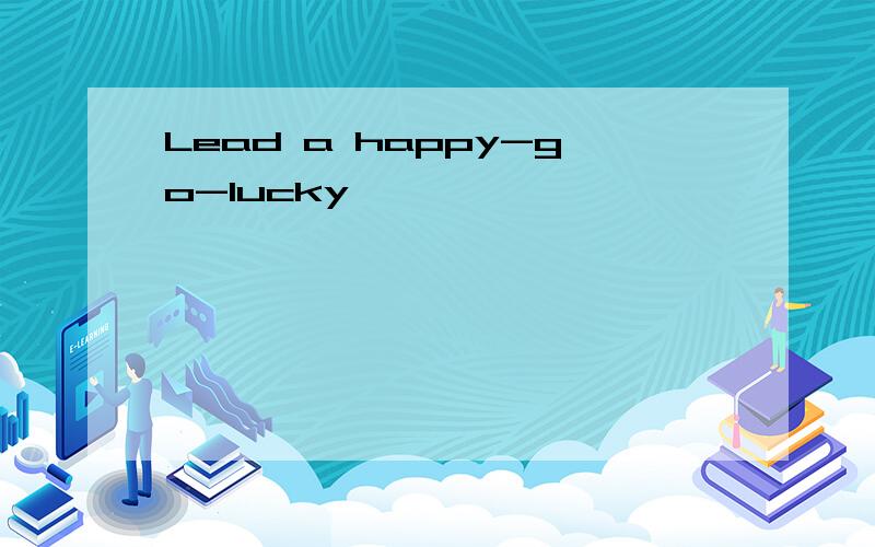 Lead a happy-go-lucky