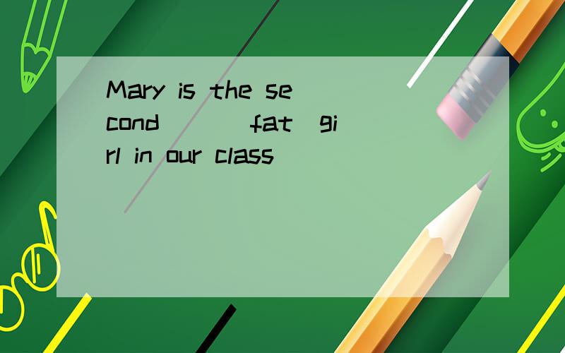 Mary is the second __（fat）girl in our class