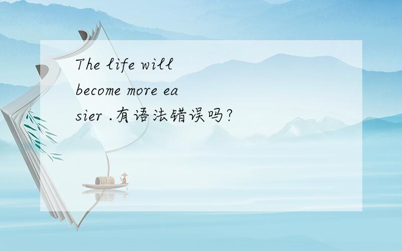 The life will become more easier .有语法错误吗?