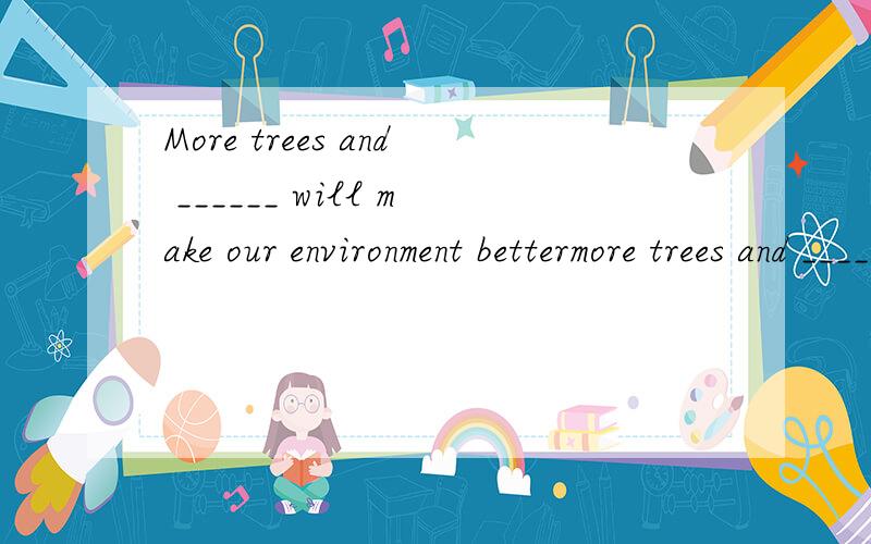 More trees and ______ will make our environment bettermore trees and ______ will make our environment bettera在第三个sometimes I go to movies in the _______ on Saturdaya在第四个___________________ your ideas are righta在第五个____________