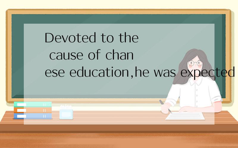 Devoted to the cause of chanese education,he was expected by all of us为什么用devotedthe cause of在这里什么作用整句怎么翻译