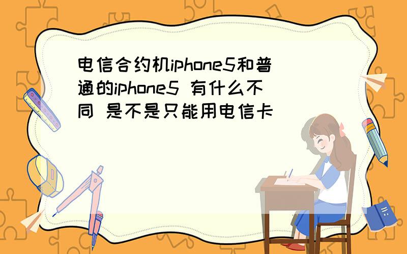 电信合约机iphone5和普通的iphone5 有什么不同 是不是只能用电信卡