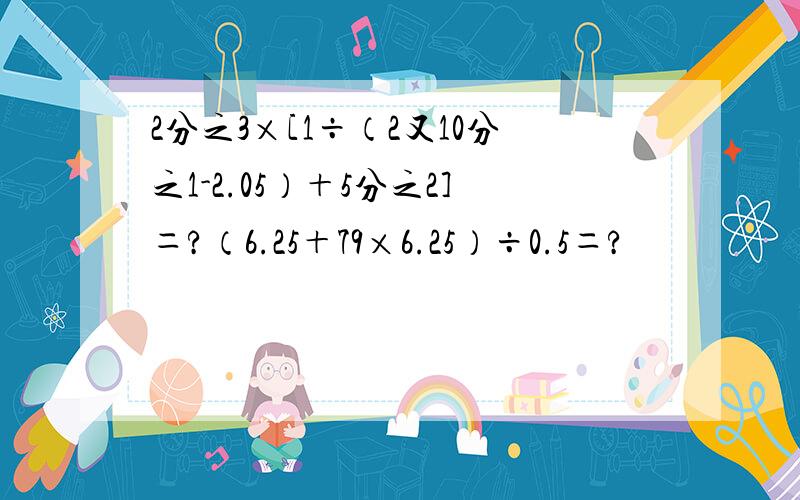 2分之3×[1÷（2又10分之1-2.05）＋5分之2]＝?（6.25＋79×6.25）÷0.5＝?