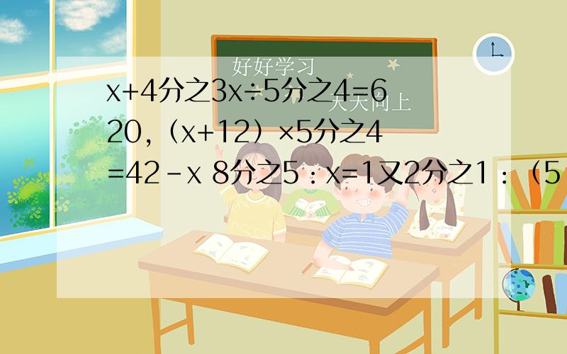 x+4分之3x÷5分之4=620,（x+12）×5分之4=42-x 8分之5：x=1又2分之1：（5-2又5分之3）x+4分之3x÷5分之4=620,（x+12）×5分之4=42-x8分之5：x=1又2分之1：（5-2又5分之3）