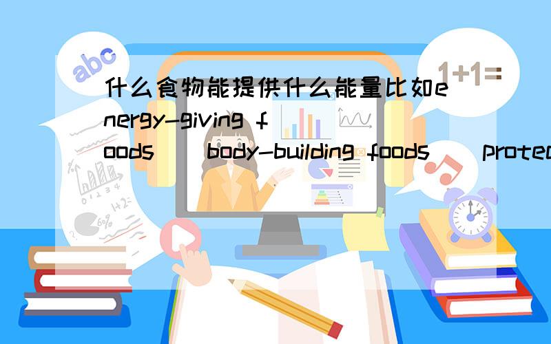 什么食物能提供什么能量比如energy-giving foods    body-building foods    protective foods  最好中文食物名再附带该英文名!急需.