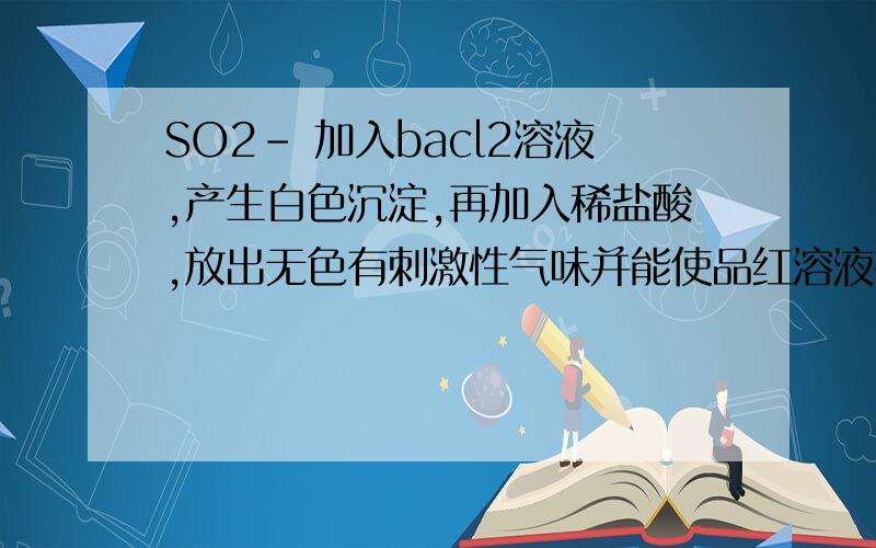 SO2- 加入bacl2溶液,产生白色沉淀,再加入稀盐酸,放出无色有刺激性气味并能使品红溶液褪色的气体