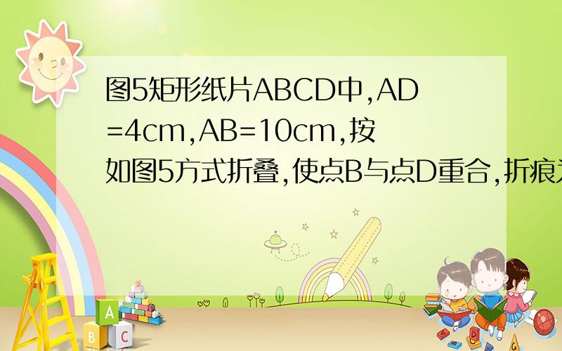 图5矩形纸片ABCD中,AD=4cm,AB=10cm,按如图5方式折叠,使点B与点D重合,折痕为EF,则DE=（）cm