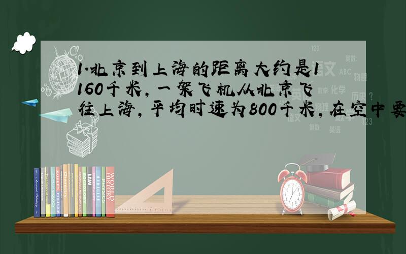 1.北京到上海的距离大约是1160千米,一架飞机从北京飞往上海,平均时速为800千米,在空中要飞行( )小时,合( )小时( )分钟.2.甲、乙两地相距120千米,在比例尺是1比600000的地图上应画( )厘米.3.一个
