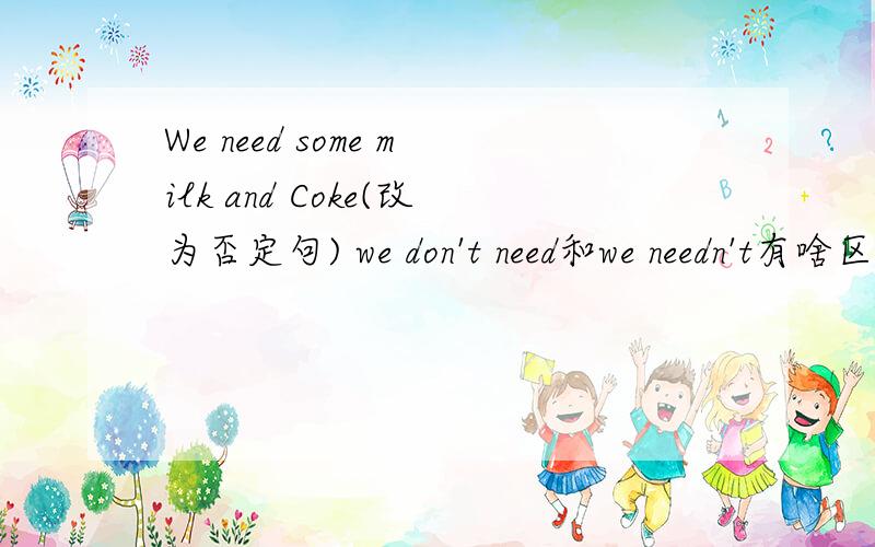 We need some milk and Coke(改为否定句) we don't need和we needn't有啥区别 该再怎么用这两种句型?