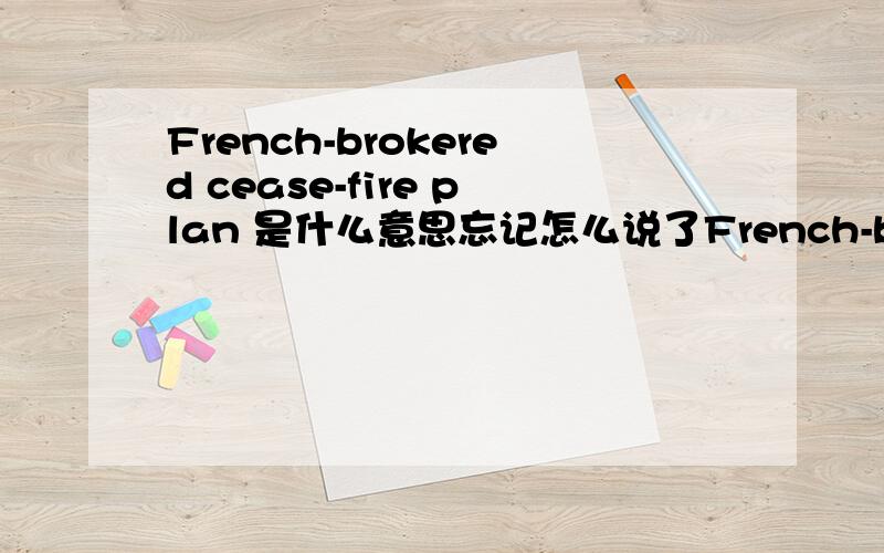 French-brokered cease-fire plan 是什么意思忘记怎么说了French-brokered cease-fire plan是个停火协议全名叫什么?