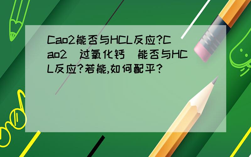 Cao2能否与HCL反应?Cao2(过氧化钙)能否与HCL反应?若能,如何配平?