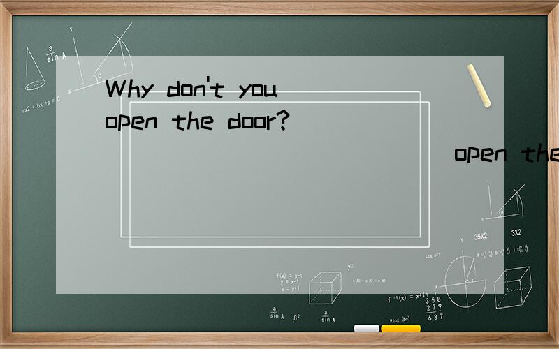 Why don't you open the door?______ _______open the door?