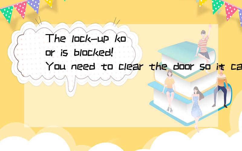The lock-up koor is blocked!You need to clear the door so it can close请问 这是什么意思.