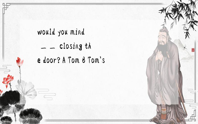 would you mind __ closing the door?A Tom B Tom's