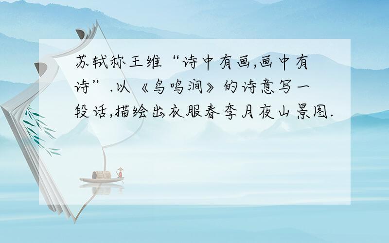 苏轼称王维“诗中有画,画中有诗”.以《鸟鸣涧》的诗意写一段话,描绘出衣服春季月夜山景图.