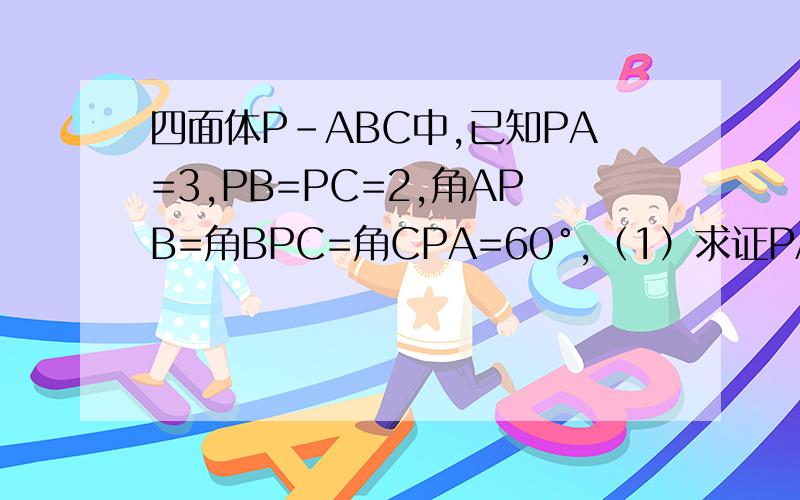 四面体P-ABC中,已知PA=3,PB=PC=2,角APB=角BPC=角CPA=60°,（1）求证PA⊥BC（2）面PBC垂直面ABC