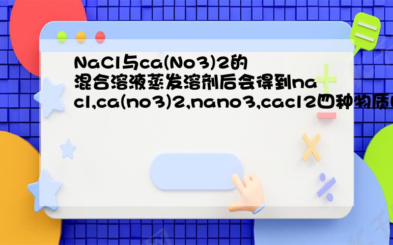 NaCl与ca(No3)2的混合溶液蒸发溶剂后会得到nacl,ca(no3)2,nano3,cacl2四种物质吗?不是水的电离效应吗?