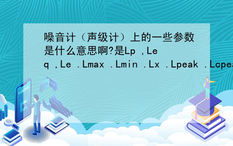 噪音计（声级计）上的一些参数是什么意思啊?是Lp ,Leq ,Le .Lmax .Lmin .Lx .Lpeak .Lcpeak .Lceq .Ltm5 等