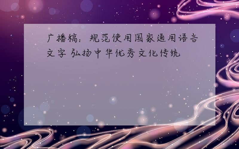 广播稿：规范使用国家通用语言文字 弘扬中华优秀文化传统