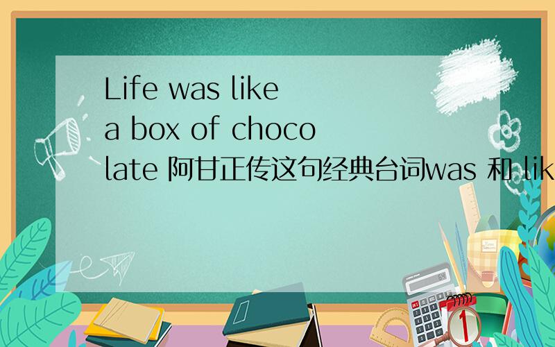 Life was like a box of chocolate 阿甘正传这句经典台词was 和 like 怎么两个谓语动词?估计是我语法太烂 ,能否分析下这个句子成分 结构