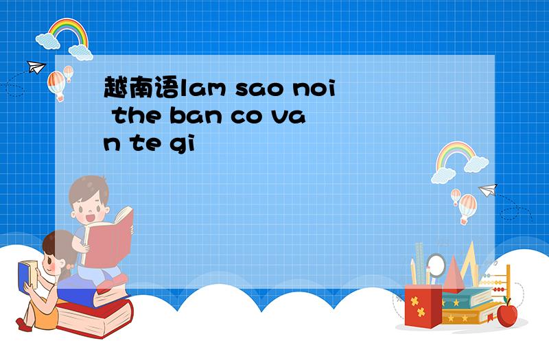 越南语lam sao noi the ban co van te gi