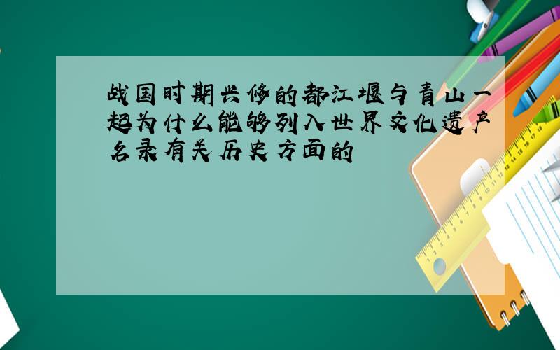 战国时期兴修的都江堰与青山一起为什么能够列入世界文化遗产名录有关历史方面的