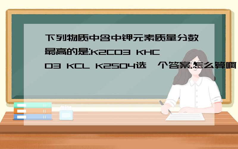 下列物质中含中钾元素质量分数最高的是:K2CO3 KHCO3 KCL K2SO4选一个答案.怎么算啊