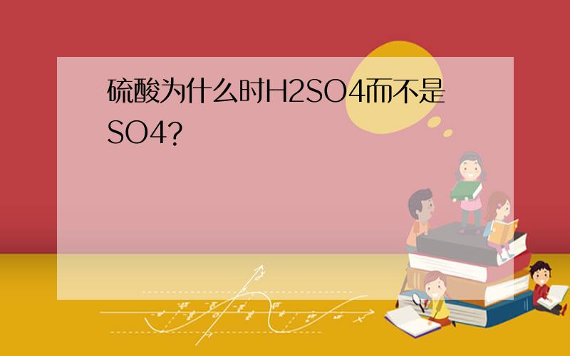 硫酸为什么时H2SO4而不是SO4?