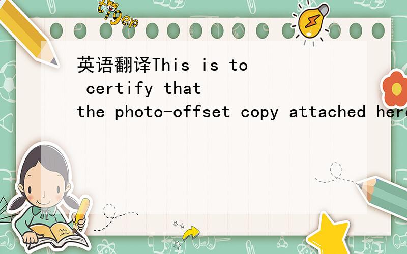 英语翻译This is to certify that the photo-offset copy attached hereto is in conformity with the original copy of the 