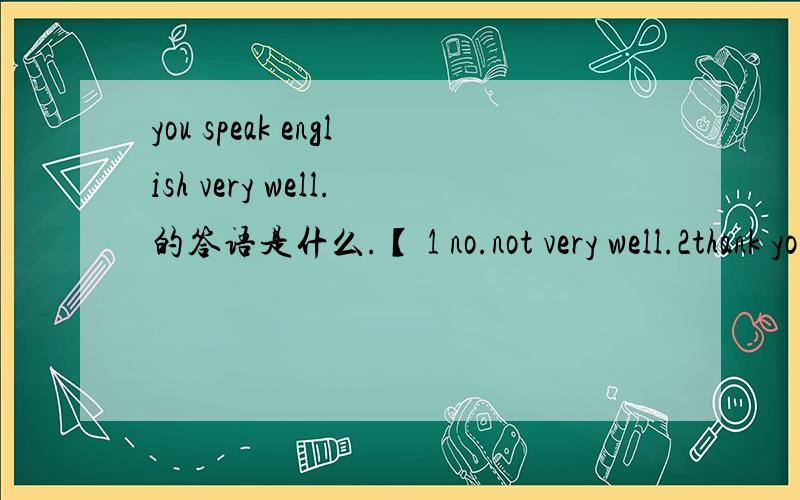 you speak english very well.的答语是什么.【 1 no.not very well.2thank you 3don't say so']从括号里选出正确答案.急