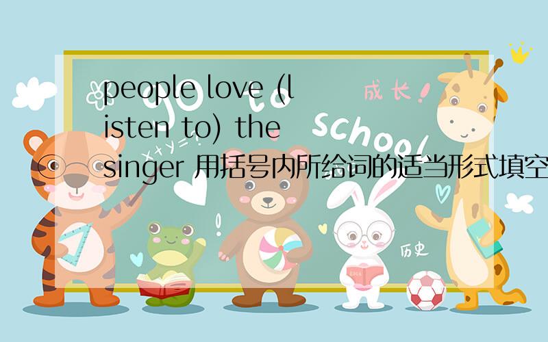 people love (listen to) the singer 用括号内所给词的适当形式填空