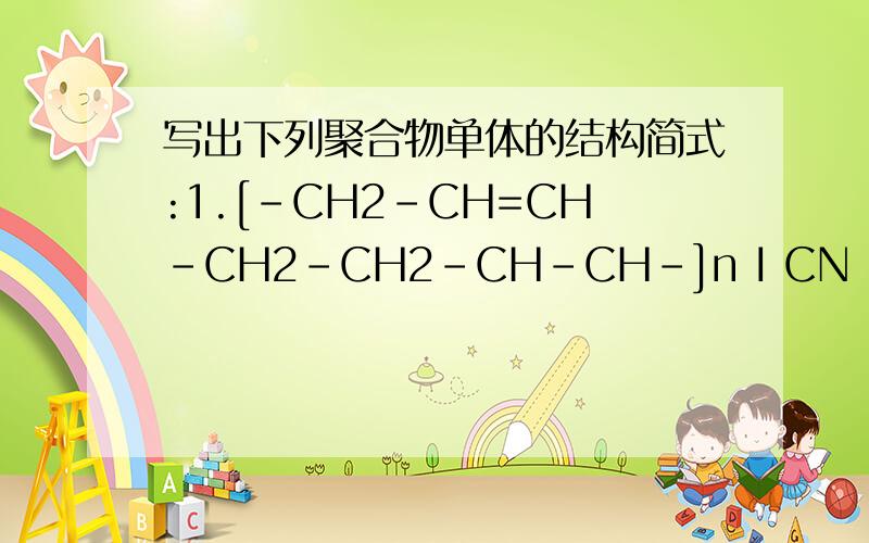 写出下列聚合物单体的结构简式:1.[-CH2-CH=CH-CH2-CH2-CH-CH-]n I CN 2.O II [-C-苯环-COOCH2CH2O-]n