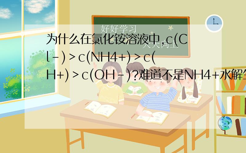 为什么在氯化铵溶液中,c(Cl-)＞c(NH4+)＞c(H+)＞c(OH-)?难道不是NH4+水解生成OH-,从而c(H+)
