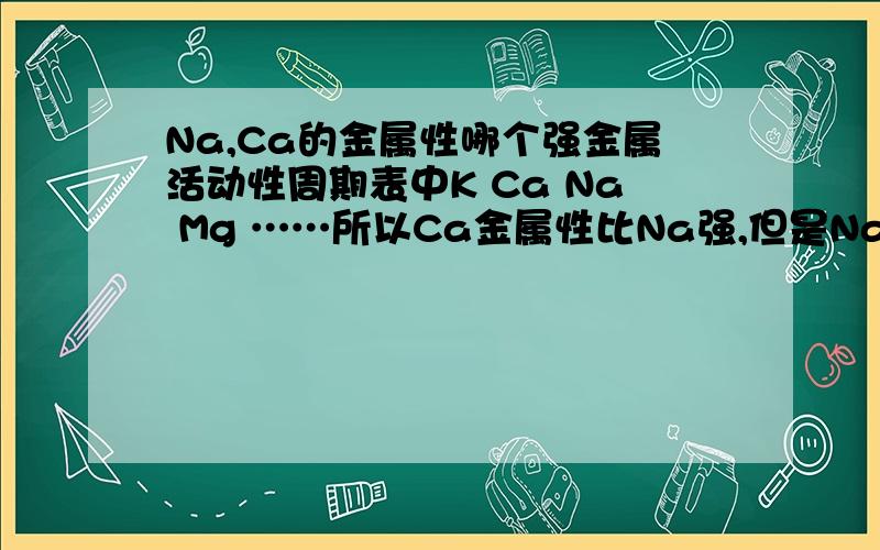 Na,Ca的金属性哪个强金属活动性周期表中K Ca Na Mg ……所以Ca金属性比Na强,但是NaoH的碱性不是比CaOH强么,这似乎矛盾了