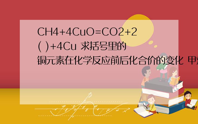 CH4+4CuO=CO2+2( )+4Cu 求括号里的 铜元素在化学反应前后化合价的变化 甲烷中碳元素的质量分数为