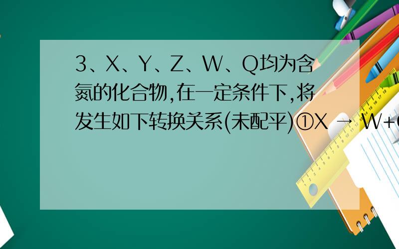 3、X、Y、Z、W、Q均为含氮的化合物,在一定条件下,将发生如下转换关系(未配平)①X → W+O2 ②Z+Y+NaOH → H2O+W ③Y+SO2 → Z+SO3④Q+Y → Z+H2O ⑤X+Cu +H2SO4→ Cu2++Y+SO42- 这五种化合物中氮元素的化合价由