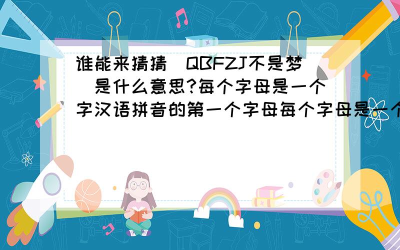 谁能来猜猜（QBFZJ不是梦）是什么意思?每个字母是一个字汉语拼音的第一个字母每个字母是一个字汉语拼音的第一个字母 却并非自己不是梦 请别烦自己都不对 应该是一个短语或什么的 世界
