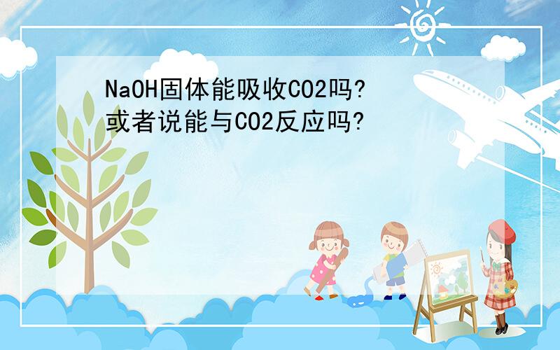 NaOH固体能吸收CO2吗?或者说能与CO2反应吗?