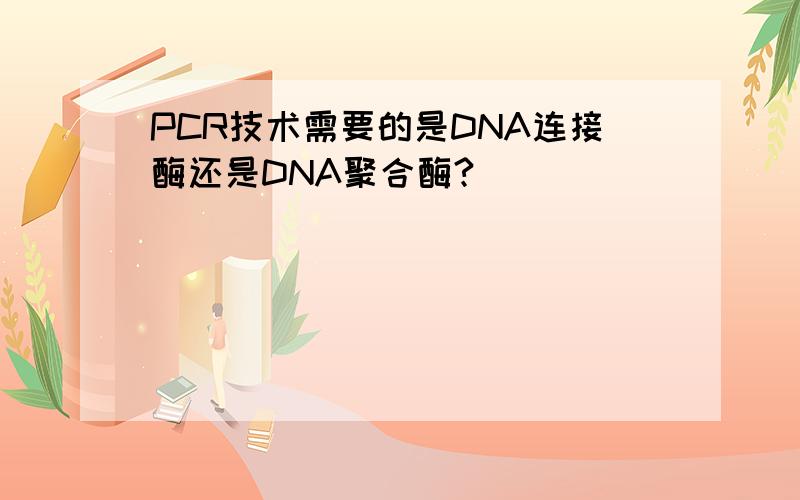 PCR技术需要的是DNA连接酶还是DNA聚合酶?