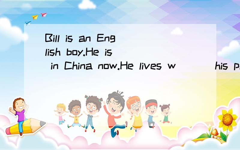 Bill is an English boy.He is in China now.He lives w___ his parents.He s___ in a middle接上面school.He can s____ a little Chinese.He says he likes l____ in China.And he likes Chinese f_____ very much.He likes dumplings,n____ and tofu a l_____.He a