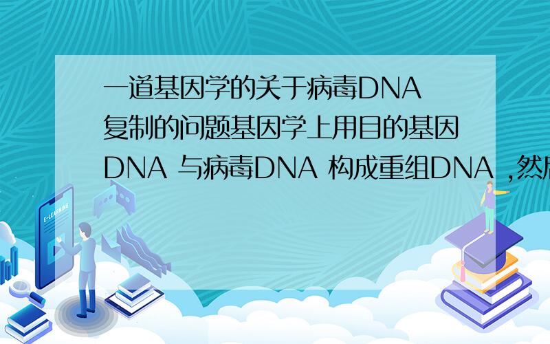 一道基因学的关于病毒DNA 复制的问题基因学上用目的基因DNA 与病毒DNA 构成重组DNA ,然后感染动物受精卵,其就可发育成带有目的性状的个体了.可是病毒DNA 携带了病毒所有的遗传物质,包括致