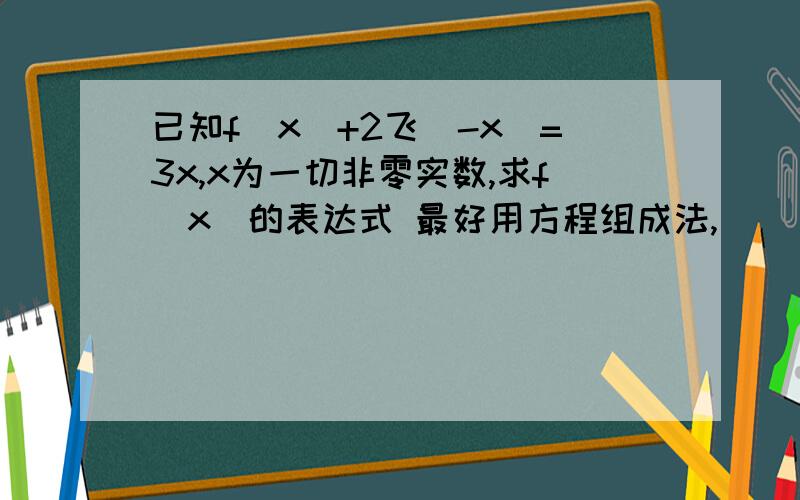 已知f(x）+2飞（-x）=3x,x为一切非零实数,求f(x)的表达式 最好用方程组成法,