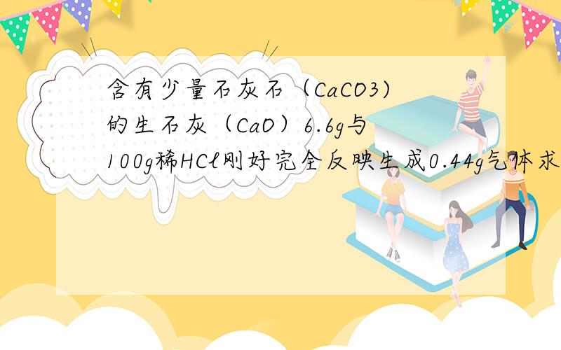 含有少量石灰石（CaCO3)的生石灰（CaO）6.6g与100g稀HCl刚好完全反映生成0.44g气体求反应后溶质与溶液的质量?