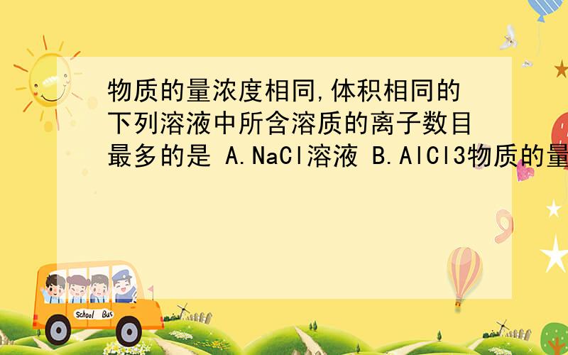 物质的量浓度相同,体积相同的下列溶液中所含溶质的离子数目最多的是 A.NaCl溶液 B.AlCl3物质的量浓度相同,体积相同的下列溶液中所含溶质的离子数目最多的是A.NaCl溶液 B.AlCl3溶液 C.Na2SO3溶液
