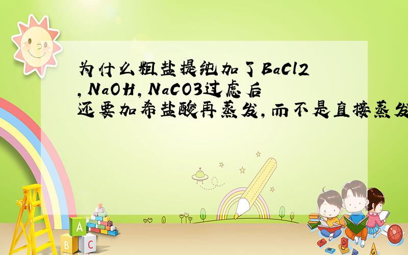 为什么粗盐提纯加了BaCl2,NaOH,NaCO3过虑后还要加希盐酸再蒸发,而不是直接蒸发?